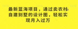 最新蓝海项目,通过卖农村自建别墅的设计图,轻松实现月入过万【揭秘】|淘骐网赚资源库