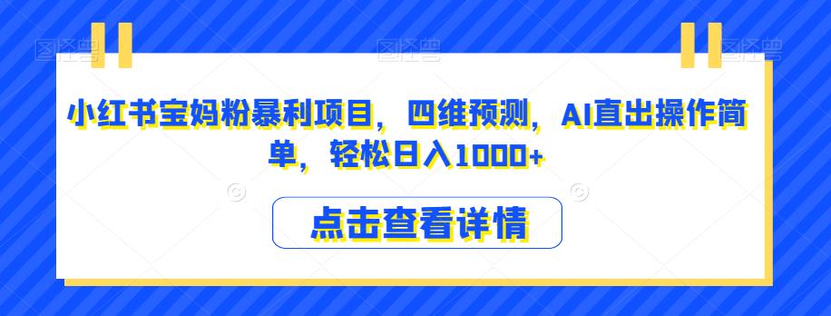 小红书宝妈粉暴利项目，四维预测，AI直出操作简单，轻松日入1000+【揭秘】|淘骐网赚资源库