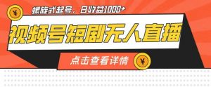视频号短剧无人直播，螺旋起号，单号日收益1000+【揭秘】|淘骐网赚资源库