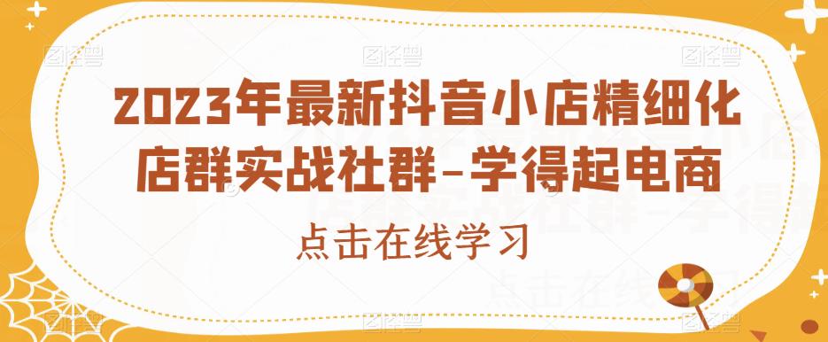 2023年最新抖音小店精细化店群实战社群-学得起电商|淘骐网赚资源库