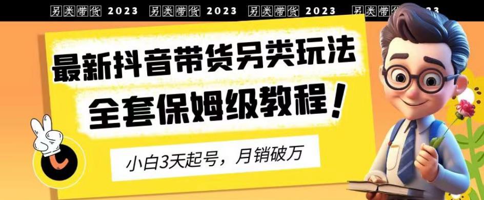 2023年最新抖音带货另类玩法,3天起号,月销破万(保姆级教程)【揭秘】|淘骐网赚资源库