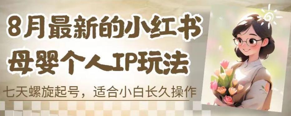 8月最新的小红书母婴个人IP玩法,七天螺旋起号,适合小白长久操作(附带全部教程)【揭秘】|淘骐网赚资源库