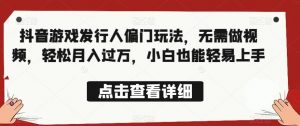 全网首发,抖音游戏发行人偏门玩法,无需做视频,轻松月入过万,小白也能轻易上手【揭秘】|淘骐网赚资源库