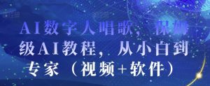 AI数字人唱歌,保姆级AI教程,从小白到专家(视频+软件)|淘骐网赚资源库