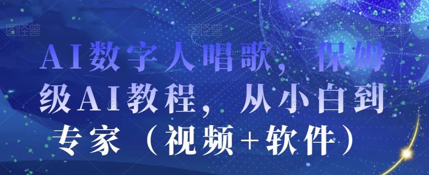 AI数字人唱歌,保姆级AI教程,从小白到专家(视频+软件)|淘骐网赚资源库