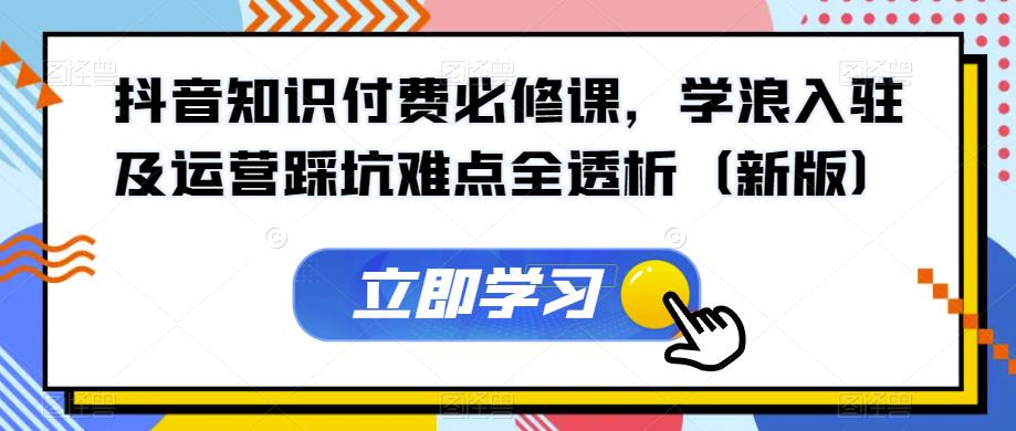 抖音知识付费必修课,学浪入驻及运营踩坑难点全透析(新版)|淘骐网赚资源库
