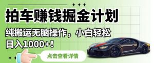 拍车赚钱掘金计划，纯搬运无脑操作，小白轻松日入1000+【揭秘】|淘骐网赚资源库