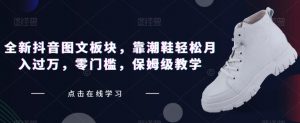 全新抖音图文板块,靠潮鞋轻松月入过万,零门槛,保姆级教学【揭秘】-第一资源库