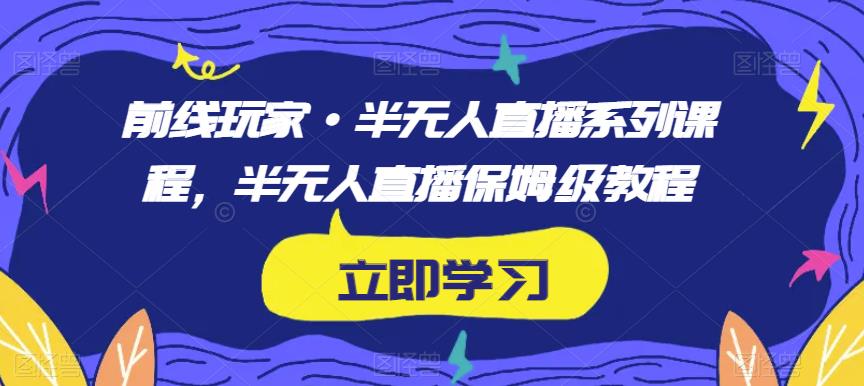 前线玩家·半无人直播系列课程,半无人直播保姆级教程|淘骐网赚资源库
