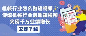 机械行业怎么做短视频，传统机械行业借助短视频实现千万业绩增长|淘骐网赚资源库