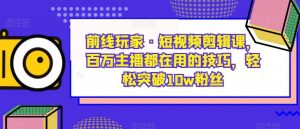 前线玩家·短视频剪辑课,百万主播都在用的技巧,轻松突破10w粉丝|淘骐网赚资源库