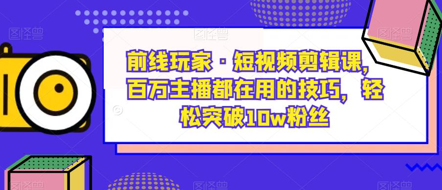 前线玩家·短视频剪辑课,百万主播都在用的技巧,轻松突破10w粉丝|淘骐网赚资源库