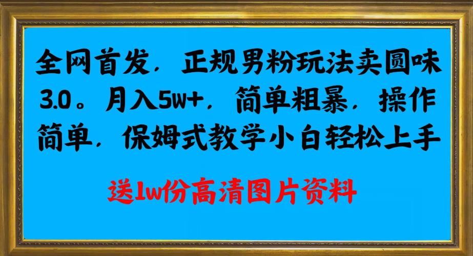 全网首发正规男粉玩法卖圆味3.0,月入5W+,简单粗暴,操作简单,保姆式教学,小白轻松上手|淘骐网赚资源库