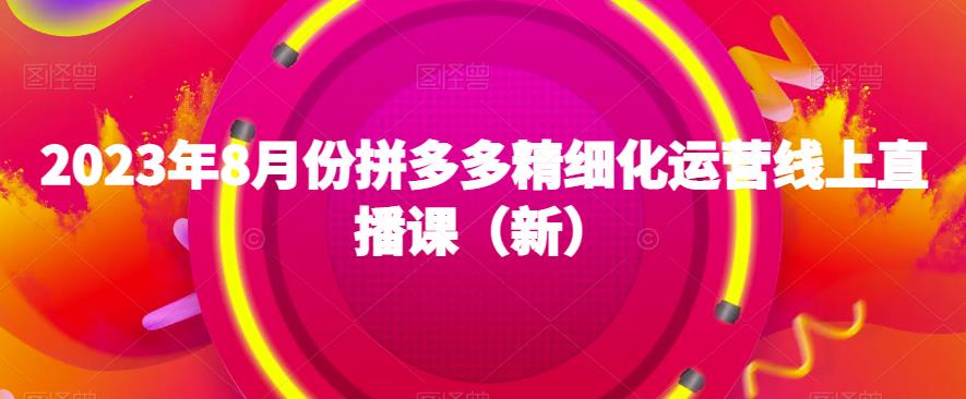 2023年8月份拼多多精细化运营线上直播课（新）|淘骐网赚资源库