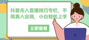 抖音无人直播技巧专栏,不用真人出境,小白轻松上手|淘骐网赚资源库