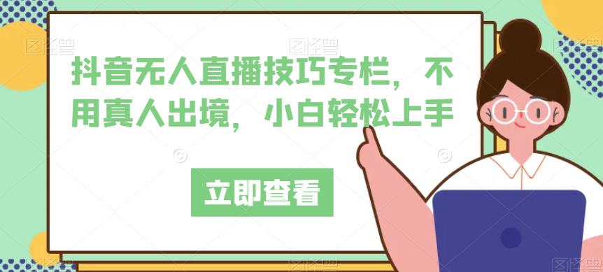 抖音无人直播技巧专栏,不用真人出境,小白轻松上手|淘骐网赚资源库