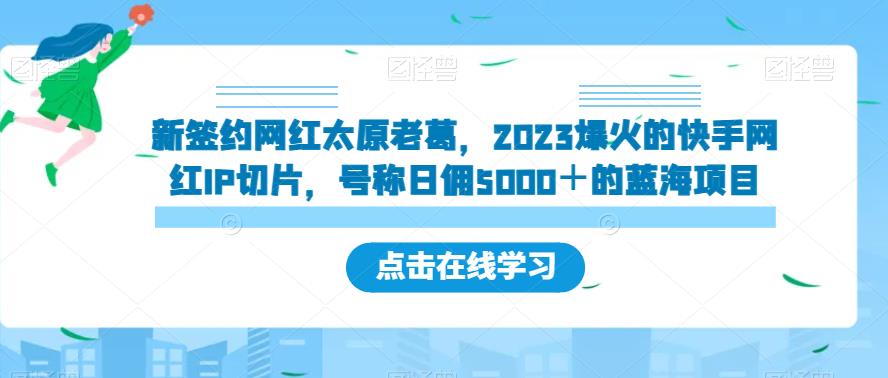 新签约网红太原老葛，2023爆火的快手网红IP切片，号称日佣5000＋的蓝海项目【揭秘】|淘骐网赚资源库