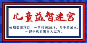 长期蓝海项目，儿童益智迷宫，一单利润39.8，几乎零成本，一部手机实现月入过万|淘骐网赚资源库