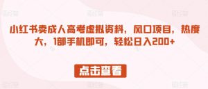 小红书卖成人高考虚拟资料,风口项目,热度大,1部手机即可,轻松日入200+【揭秘】|淘骐网赚资源库