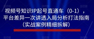 视频号知识IP起号直通车(0-1),平台差异一次讲透入局分析打法指南(实战案例精细拆解)|淘骐网赚资源库