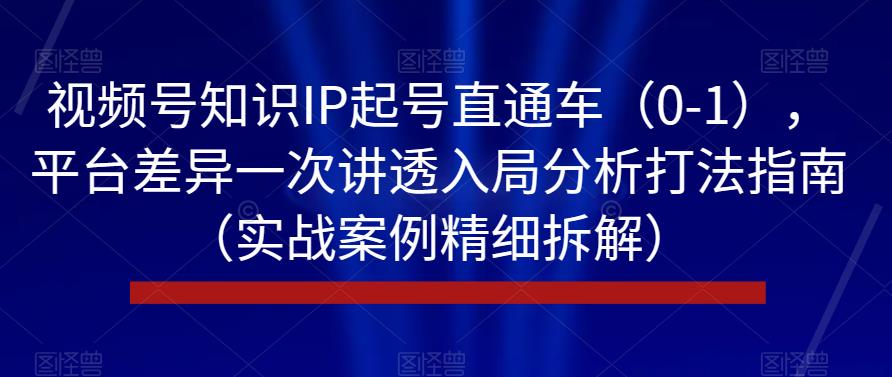 视频号知识IP起号直通车（0-1），平台差异一次讲透入局分析打法指南（实战案例精细拆解）|淘骐网赚资源库