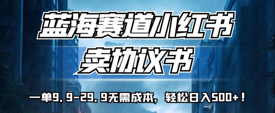 蓝海赛道小红书卖协议书，一单9.9-29.9无需成本，轻松日入500+!【揭秘】|淘骐网赚资源库