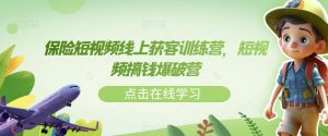 保险短视频线上获客训练营，短视频搞钱爆破营|淘骐网赚资源库
