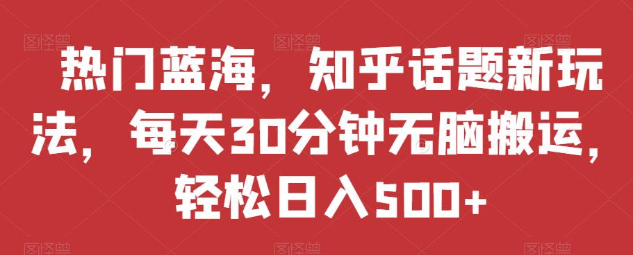 热门蓝海,知乎话题新玩法,每天30分钟无脑搬运,轻松日入500+【揭秘】|淘骐网赚资源库