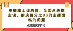 主播线上训练营,全面系统播主课,解决分百之90的主播面的临问题|淘骐网赚资源库