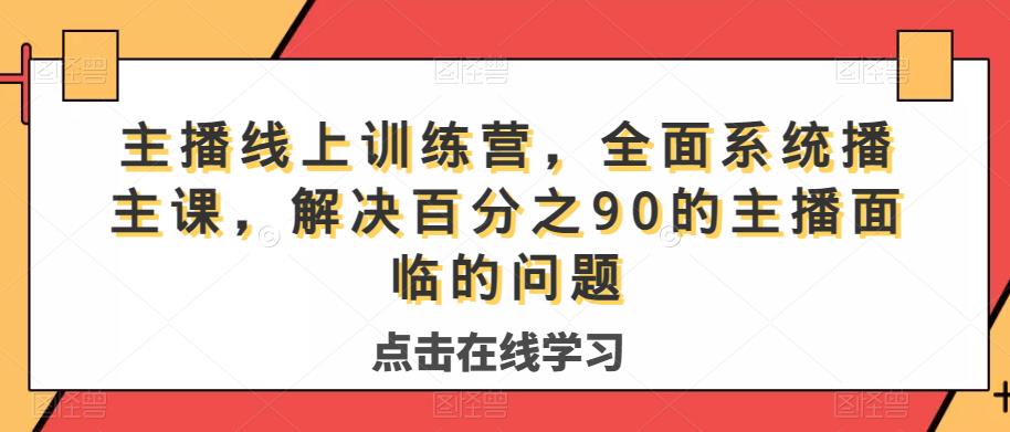 主播线上训练营,全面系统播主课,解决分百之90的主播面的临问题|淘骐网赚资源库