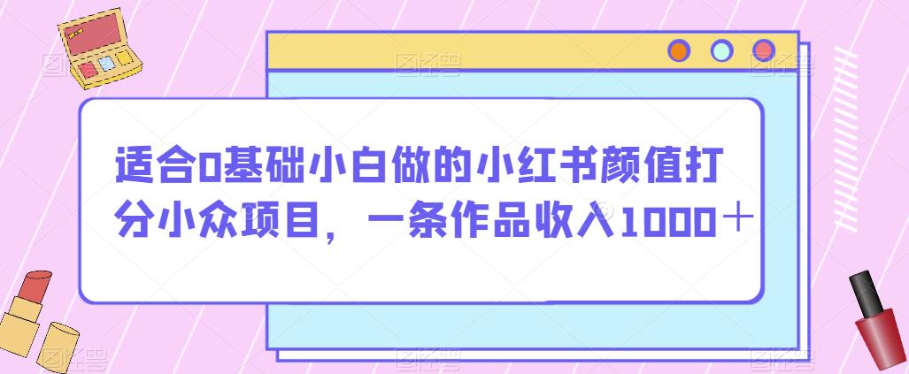 适合0基础小白做的小红书颜值打分小众项目,一条作品收入1000+【揭秘】|淘骐网赚资源库