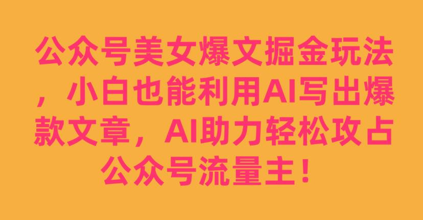 公众号美女爆文掘金玩法，小白也能利用AI写出爆款文章，AI助力轻松攻占公众号流量主【揭秘】|淘骐网赚资源库