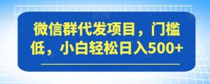 微信群代发项目，门槛低，小白轻松日入500+【揭秘】|淘骐网赚资源库