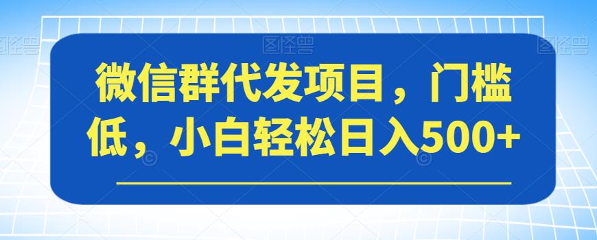 微信群代发项目，门槛低，小白轻松日入500+【揭秘】|淘骐网赚资源库
