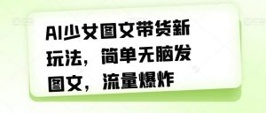 AI少女图文带货新玩法,简单无脑发图文,流量爆炸【揭秘】-第一资源库