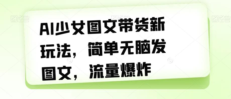 AI少女图文带货新玩法，简单无脑发图文，流量爆炸【揭秘】|淘骐网赚资源库