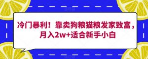 冷门暴利!靠卖狗粮猫粮发家致富,月入2w+适合新手小白【揭秘】|淘骐网赚资源库