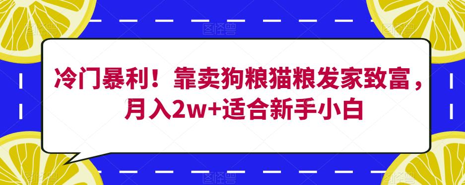 冷门暴利!靠卖狗粮猫粮发家致富,月入2w+适合新手小白【揭秘】|淘骐网赚资源库