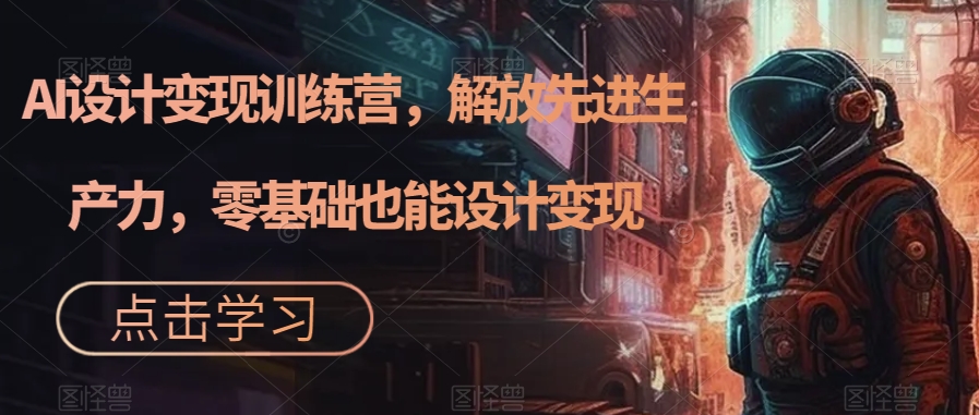 AI设计变现训练营,解放先进生产力,零基础也能设计变现-第一资源库