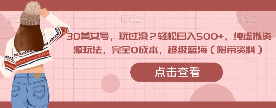 3D美女号，玩过没？轻松日入500+，纯虚拟资源玩法，完全0成本，超级蓝海（附带资料）|淘骐网赚资源库