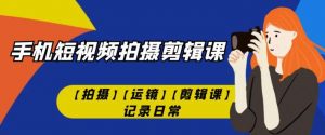 手机短视频-拍摄剪辑课【拍摄】【运镜】【剪辑课】记录日常|淘骐网赚资源库
