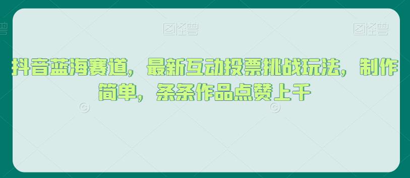 抖音蓝海赛道，最新互动投票挑战玩法，制作简单，条条作品点赞上千【揭秘】|第一资源库
