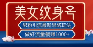 男粉引流最新思路玩法,美女纹身号,做好流量躺赚1000+【揭秘】-第一资源库