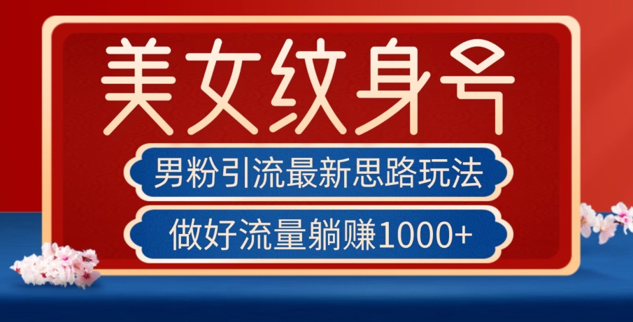 男粉引流最新思路玩法，美女纹身号，做好流量躺赚1000+【揭秘】|淘骐网赚资源库