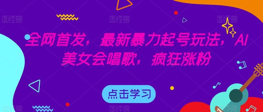 全网首发,最新暴力起号玩法,AI美女会唱歌,疯狂涨粉【揭秘】|淘骐网赚资源库