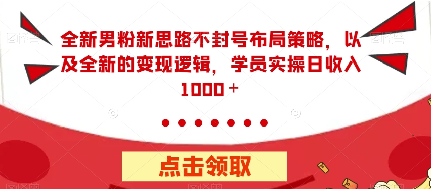 全新男粉新思路不封号布局策略,以及全新的变现逻辑,实操日收入1000+【揭秘】|淘骐网赚资源库