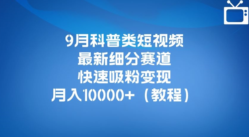 9月科普类短视频最新细分赛道，快速吸粉变现，月入10000+（详细教程）|淘骐网赚资源库