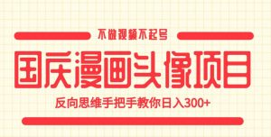 国庆漫画头像项目,不做视频不起号,反向思维手把手教你日入300+【揭秘】|淘骐网赚资源库