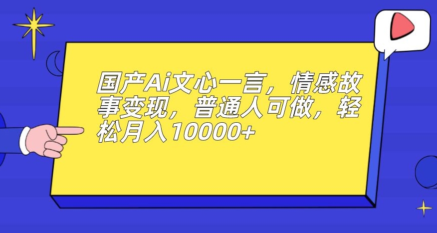 国产Ai文心一言,情感故事变现,普通人可做,轻松月入10000+【揭秘】|淘骐网赚资源库