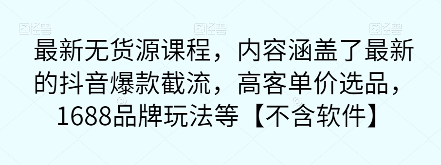 最新无货源课程,内容涵盖了最新的抖音爆款截流,高客单价选品,1688品牌玩法等【不含软件】|淘骐网赚资源库